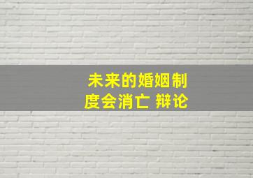 未来的婚姻制度会消亡 辩论